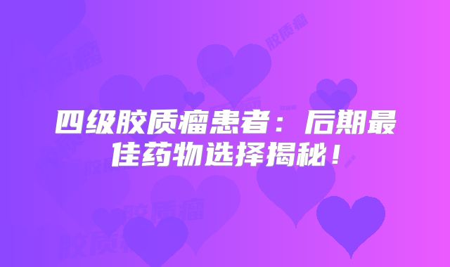 四级胶质瘤患者：后期最佳药物选择揭秘！