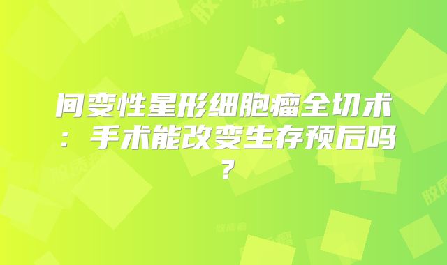 间变性星形细胞瘤全切术：手术能改变生存预后吗？