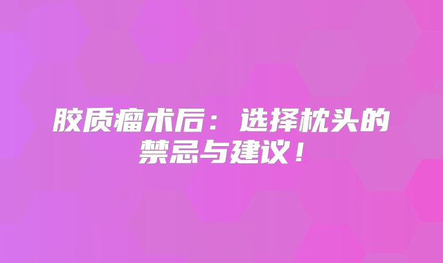 胶质瘤术后：选择枕头的禁忌与建议！