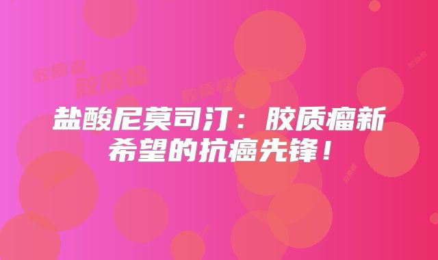 盐酸尼莫司汀：胶质瘤新希望的抗癌先锋！