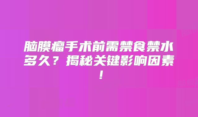 脑膜瘤手术前需禁食禁水多久？揭秘关键影响因素！