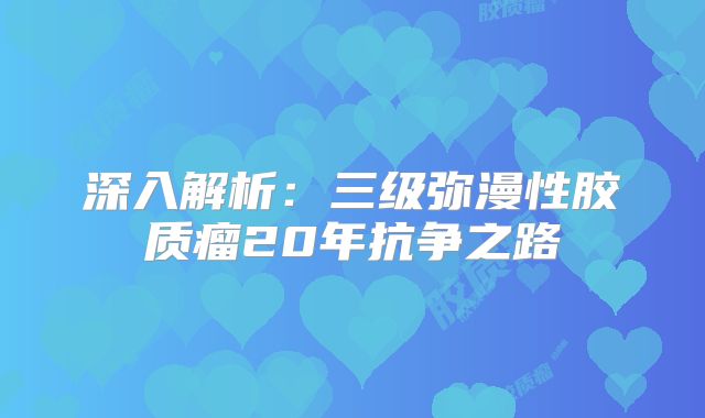 深入解析：三级弥漫性胶质瘤20年抗争之路