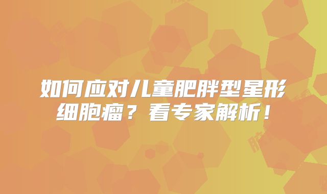 如何应对儿童肥胖型星形细胞瘤？看专家解析！