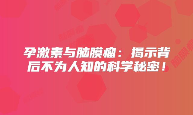 孕激素与脑膜瘤：揭示背后不为人知的科学秘密！
