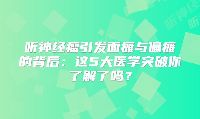听神经瘤引发面瘫与偏瘫的背后：这5大医学突破你了解了吗？