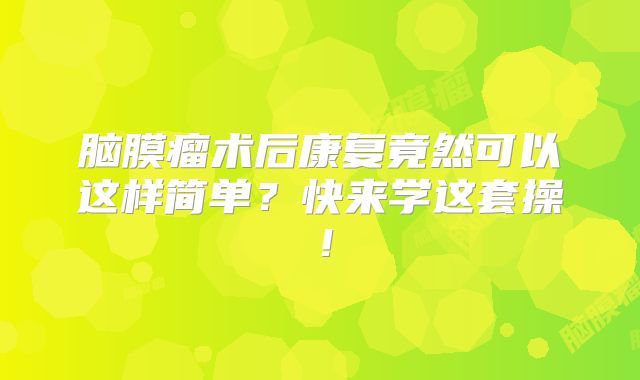 脑膜瘤术后康复竟然可以这样简单？快来学这套操！