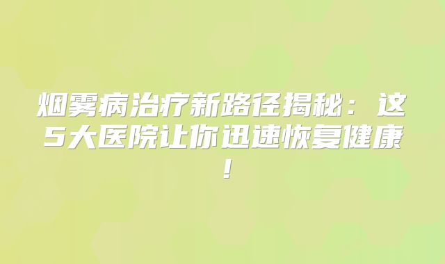 烟雾病治疗新路径揭秘：这5大医院让你迅速恢复健康！