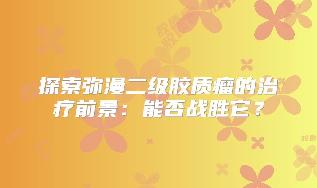 探索弥漫二级胶质瘤的治疗前景：能否战胜它？