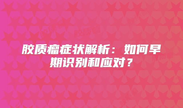 胶质瘤症状解析：如何早期识别和应对？