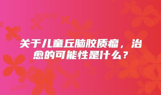 关于儿童丘脑胶质瘤，治愈的可能性是什么？