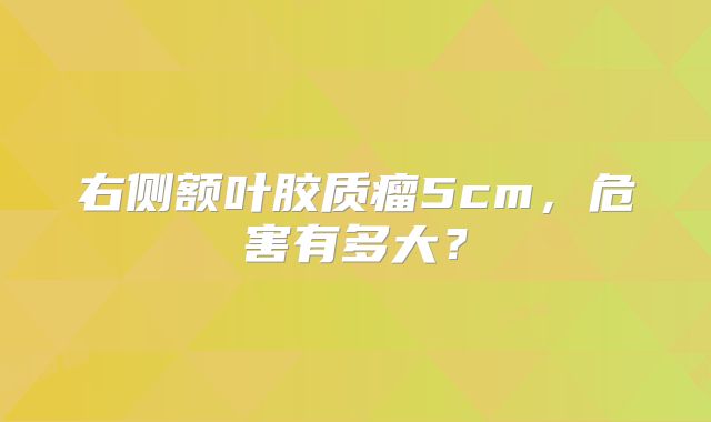 右侧额叶胶质瘤5cm，危害有多大？