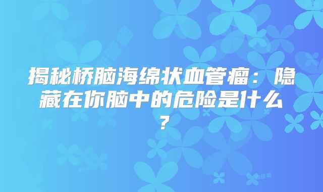 揭秘桥脑海绵状血管瘤：隐藏在你脑中的危险是什么？