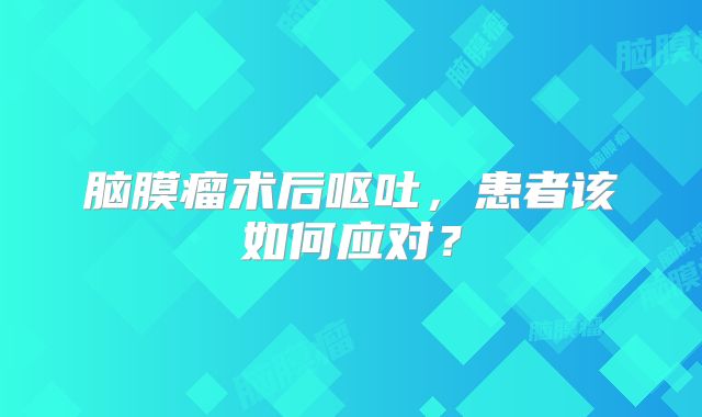 脑膜瘤术后呕吐，患者该如何应对？