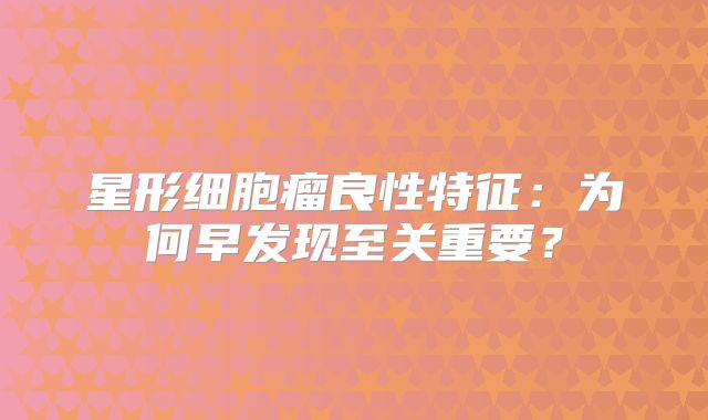 星形细胞瘤良性特征：为何早发现至关重要？