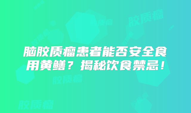 脑胶质瘤患者能否安全食用黄鳝？揭秘饮食禁忌！