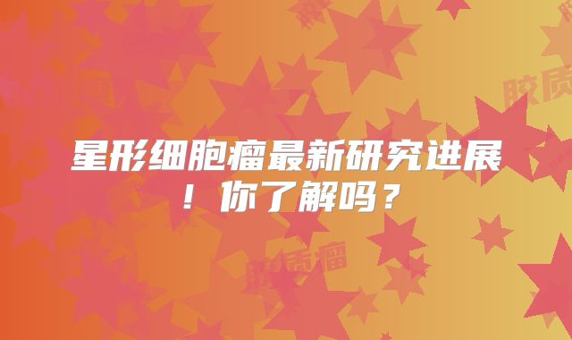星形细胞瘤最新研究进展！你了解吗？