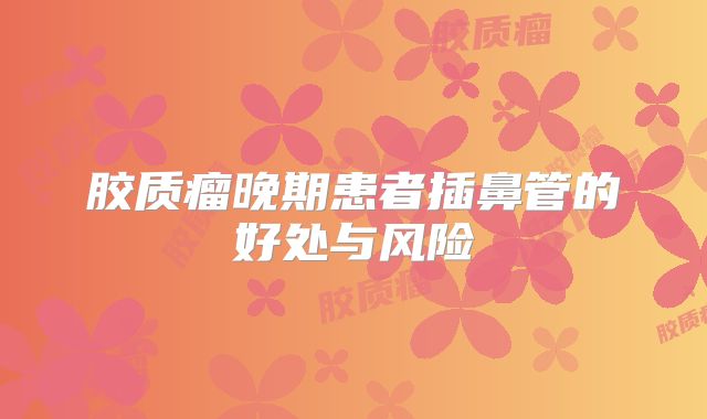 胶质瘤晚期患者插鼻管的好处与风险