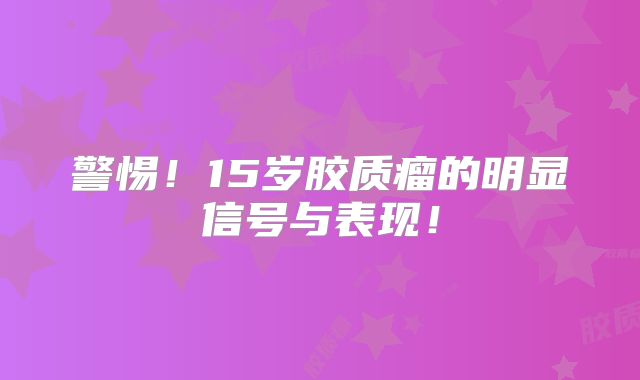 警惕！15岁胶质瘤的明显信号与表现！