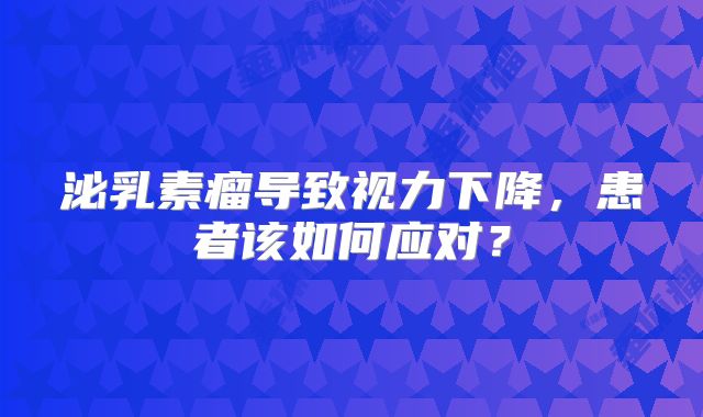 泌乳素瘤导致视力下降，患者该如何应对？