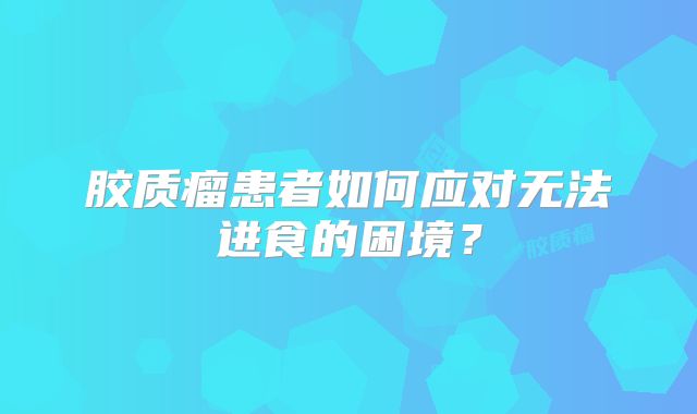 胶质瘤患者如何应对无法进食的困境？