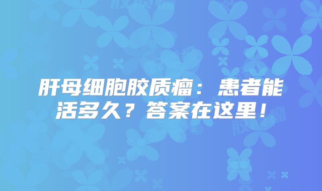 肝母细胞胶质瘤：患者能活多久？答案在这里！