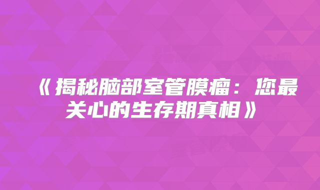 《揭秘脑部室管膜瘤：您最关心的生存期真相》