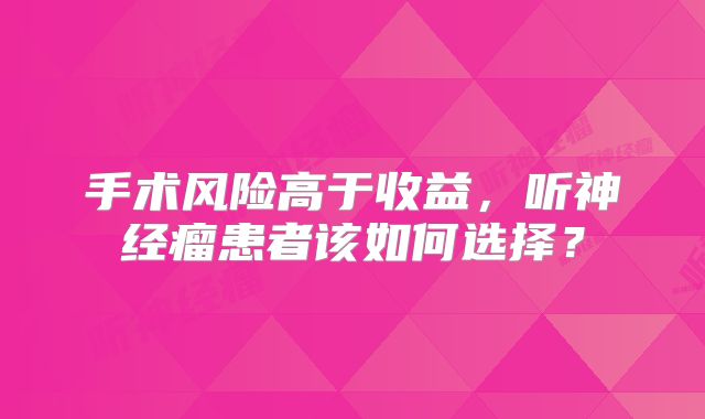 手术风险高于收益，听神经瘤患者该如何选择？