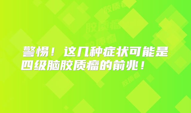 警惕！这几种症状可能是四级脑胶质瘤的前兆！  