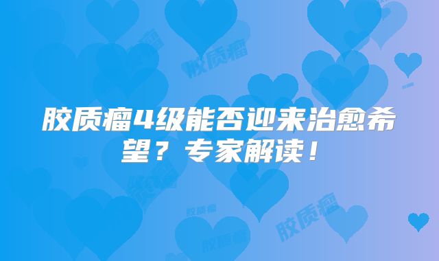 胶质瘤4级能否迎来治愈希望？专家解读！