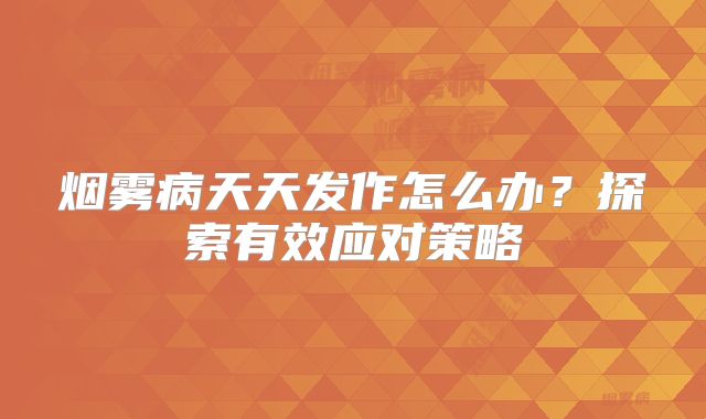 烟雾病天天发作怎么办？探索有效应对策略