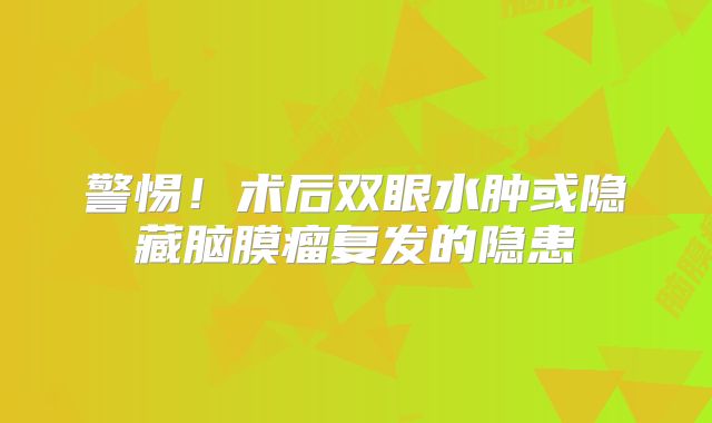 警惕！术后双眼水肿或隐藏脑膜瘤复发的隐患