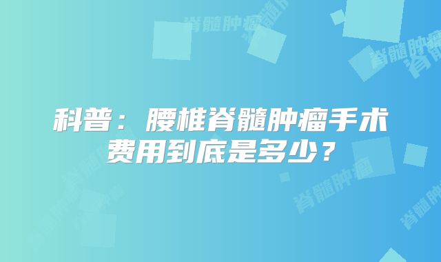 科普：腰椎脊髓肿瘤手术费用到底是多少？