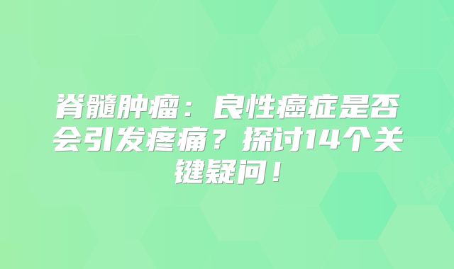 脊髓肿瘤：良性癌症是否会引发疼痛？探讨14个关键疑问！