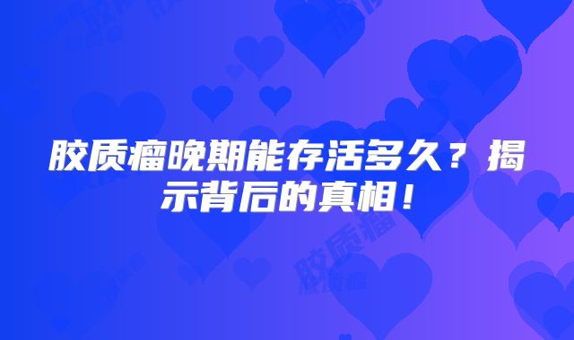 胶质瘤晚期能存活多久？揭示背后的真相！