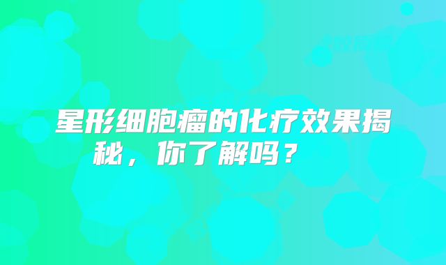 星形细胞瘤的化疗效果揭秘，你了解吗？  