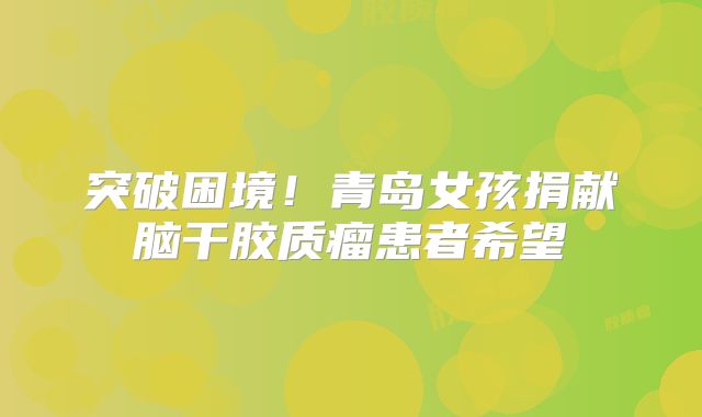 突破困境！青岛女孩捐献脑干胶质瘤患者希望