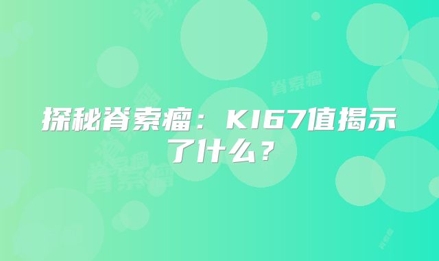 探秘脊索瘤：KI67值揭示了什么？