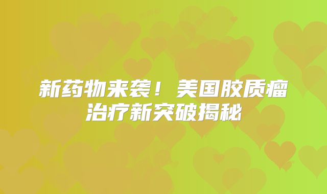 新药物来袭！美国胶质瘤治疗新突破揭秘