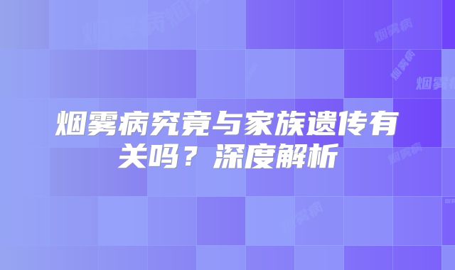 烟雾病究竟与家族遗传有关吗？深度解析