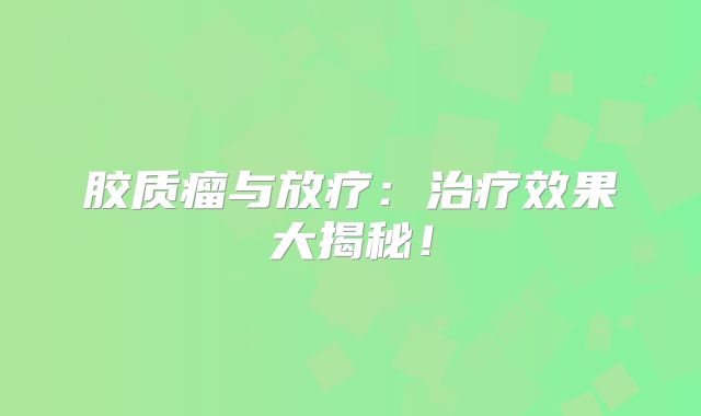 胶质瘤与放疗：治疗效果大揭秘！
