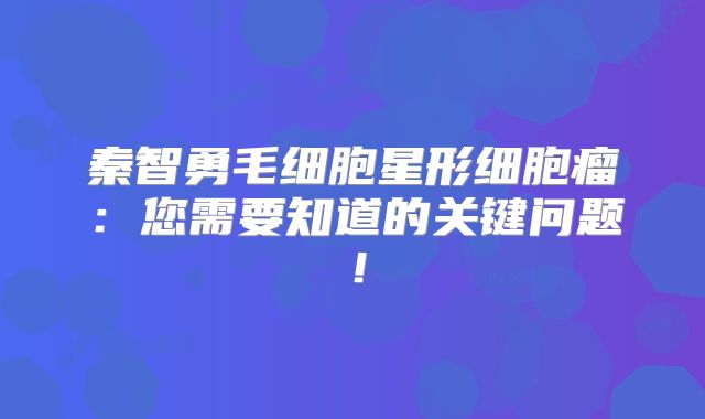 秦智勇毛细胞星形细胞瘤：您需要知道的关键问题！