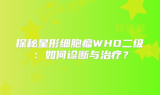 探秘星形细胞瘤WHO二级：如何诊断与治疗？