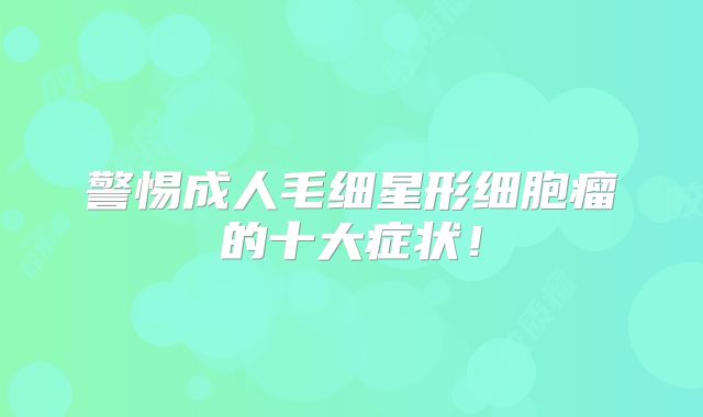 警惕成人毛细星形细胞瘤的十大症状！