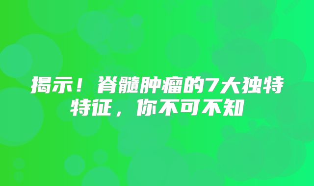 揭示！脊髓肿瘤的7大独特特征，你不可不知