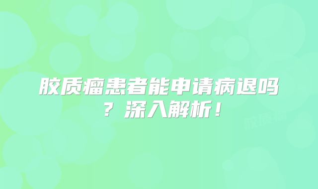 胶质瘤患者能申请病退吗？深入解析！