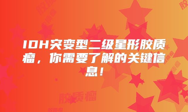 IDH突变型二级星形胶质瘤，你需要了解的关键信息！