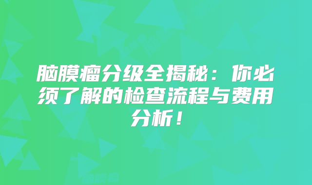 脑膜瘤分级全揭秘：你必须了解的检查流程与费用分析！