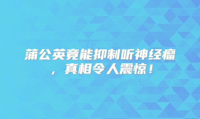 蒲公英竟能抑制听神经瘤，真相令人震惊！