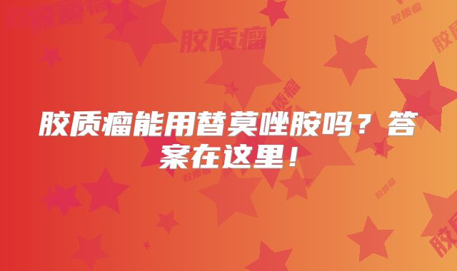 胶质瘤能用替莫唑胺吗？答案在这里！
