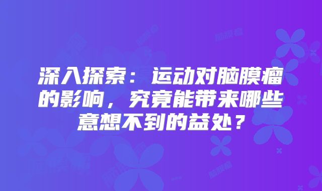 深入探索：运动对脑膜瘤的影响，究竟能带来哪些意想不到的益处？